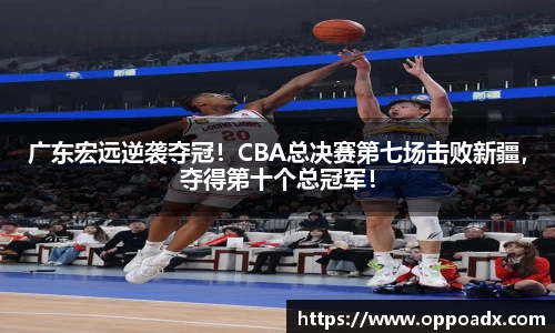 广东宏远逆袭夺冠！CBA总决赛第七场击败新疆，夺得第十个总冠军！