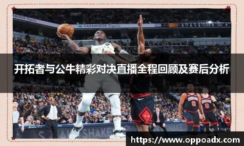 开拓者与公牛精彩对决直播全程回顾及赛后分析