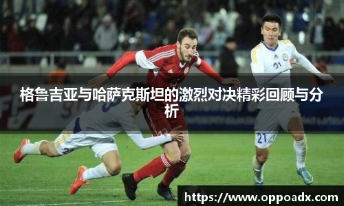格鲁吉亚与哈萨克斯坦的激烈对决精彩回顾与分析